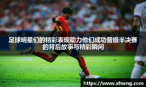足球明星们的精彩表现助力他们成功晋级半决赛的背后故事与精彩瞬间